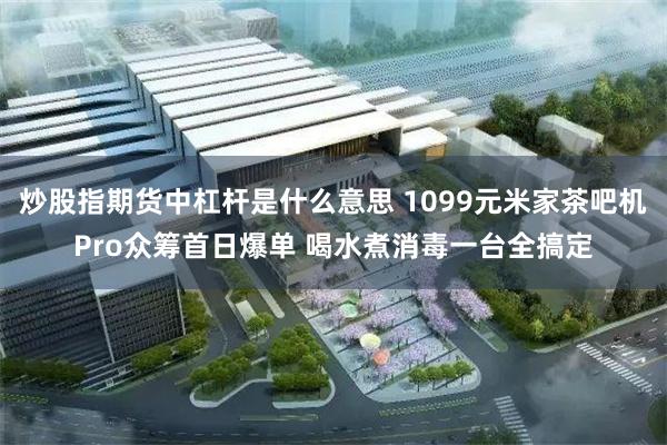 炒股指期货中杠杆是什么意思 1099元米家茶吧机Pro众筹首日爆单 喝水煮消毒一台全搞定