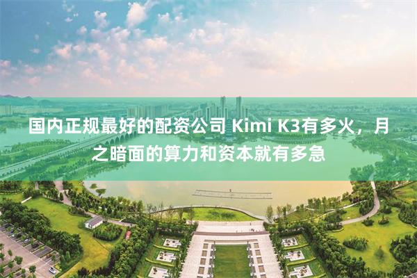 国内正规最好的配资公司 Kimi K3有多火，月之暗面的算力和资本就有多急