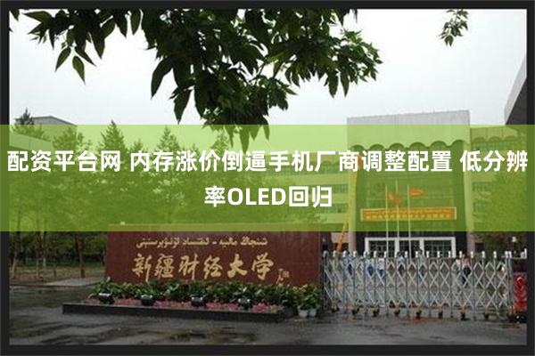 配资平台网 内存涨价倒逼手机厂商调整配置 低分辨率OLED回归