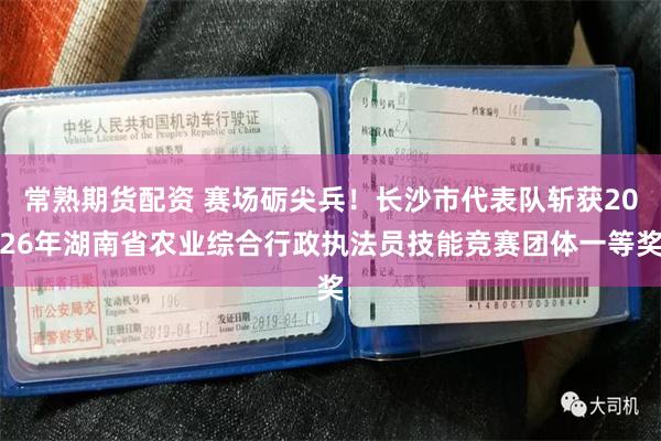 常熟期货配资 赛场砺尖兵！长沙市代表队斩获2026年湖南省农业综合行政执法员技能竞赛团体一等奖