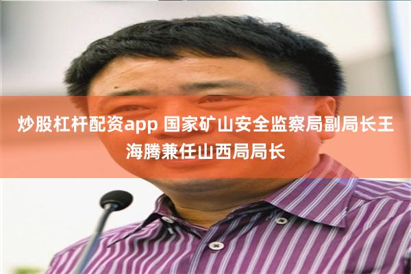 炒股杠杆配资app 国家矿山安全监察局副局长王海腾兼任山西局局长