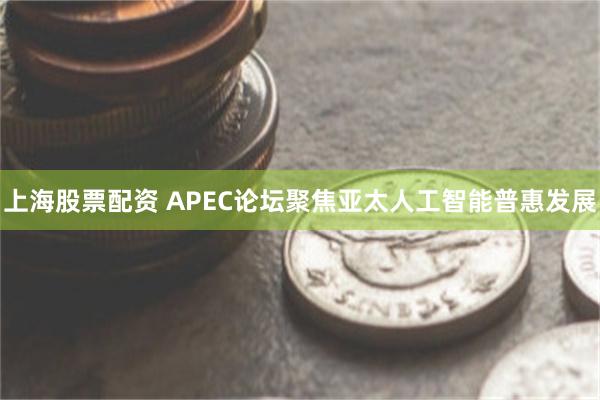 上海股票配资 APEC论坛聚焦亚太人工智能普惠发展