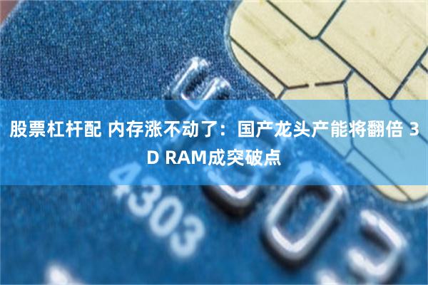 股票杠杆配 内存涨不动了：国产龙头产能将翻倍 3D RAM成突破点