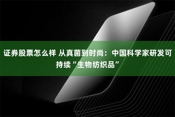 证券股票怎么样 从真菌到时尚：中国科学家研发可持续“生物纺织品”