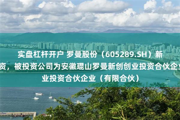 实盘杠杆开户 罗曼股份(605289.SH)新增一起对外投资,被投资公司为安徽琨山罗曼新创创业投资合伙企业(有限合伙)
