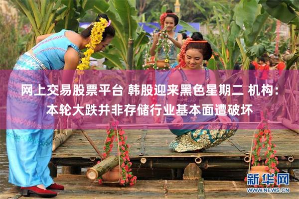 网上交易股票平台 韩股迎来黑色星期二 机构:本轮大跌并非存储行业基本面遭破坏