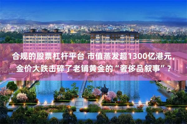 合规的股票杠杆平台 市值蒸发超1300亿港元，金价大跌击碎了老铺黄金的“奢侈品叙事”？