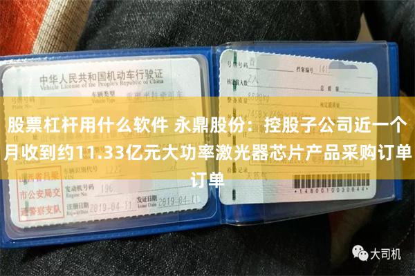 股票杠杆用什么软件 永鼎股份：控股子公司近一个月收到约11.33亿元大功率激光器芯片产品采购订单